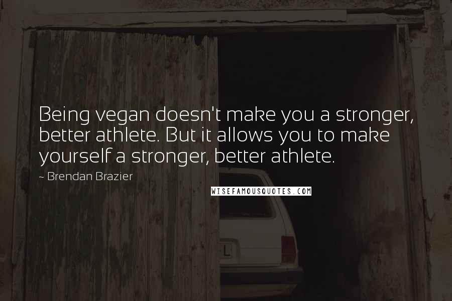 Brendan Brazier Quotes: Being vegan doesn't make you a stronger, better athlete. But it allows you to make yourself a stronger, better athlete.