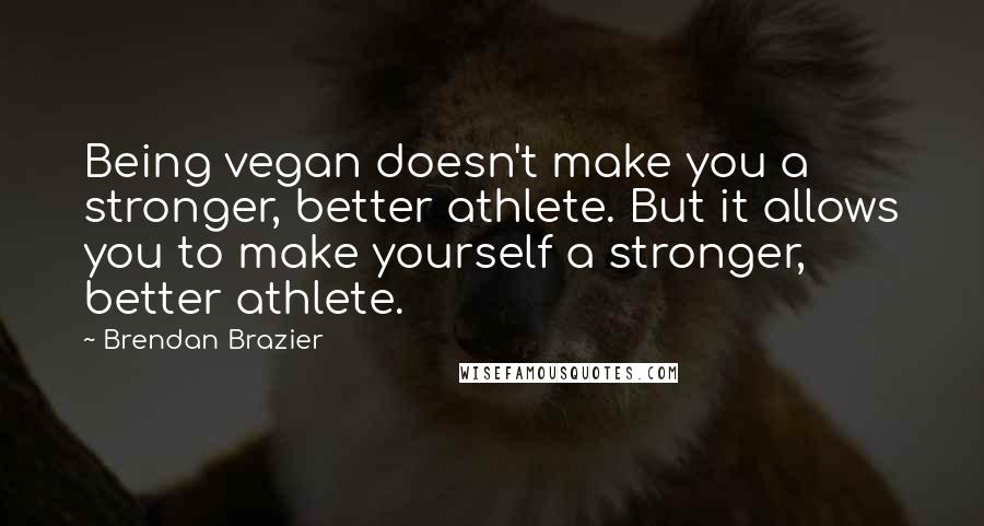 Brendan Brazier Quotes: Being vegan doesn't make you a stronger, better athlete. But it allows you to make yourself a stronger, better athlete.