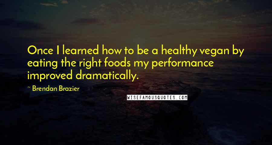 Brendan Brazier Quotes: Once I learned how to be a healthy vegan by eating the right foods my performance improved dramatically.