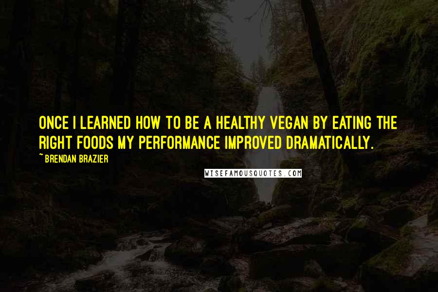 Brendan Brazier Quotes: Once I learned how to be a healthy vegan by eating the right foods my performance improved dramatically.