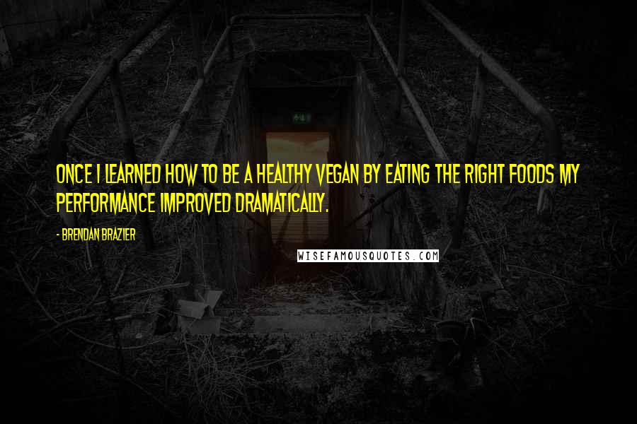 Brendan Brazier Quotes: Once I learned how to be a healthy vegan by eating the right foods my performance improved dramatically.