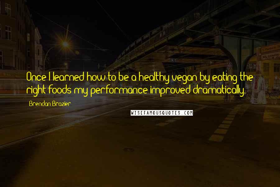 Brendan Brazier Quotes: Once I learned how to be a healthy vegan by eating the right foods my performance improved dramatically.