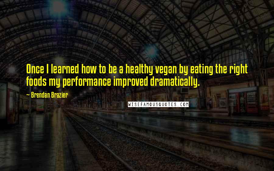 Brendan Brazier Quotes: Once I learned how to be a healthy vegan by eating the right foods my performance improved dramatically.