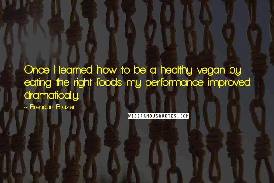 Brendan Brazier Quotes: Once I learned how to be a healthy vegan by eating the right foods my performance improved dramatically.