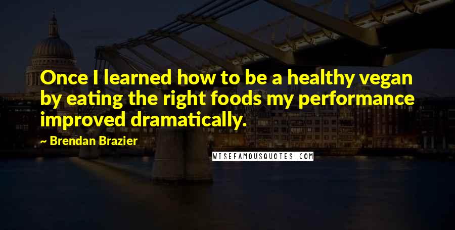 Brendan Brazier Quotes: Once I learned how to be a healthy vegan by eating the right foods my performance improved dramatically.