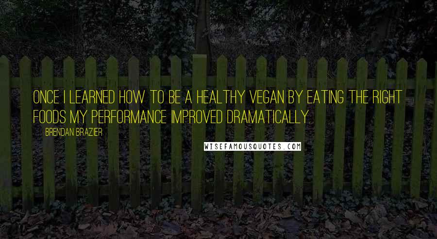 Brendan Brazier Quotes: Once I learned how to be a healthy vegan by eating the right foods my performance improved dramatically.