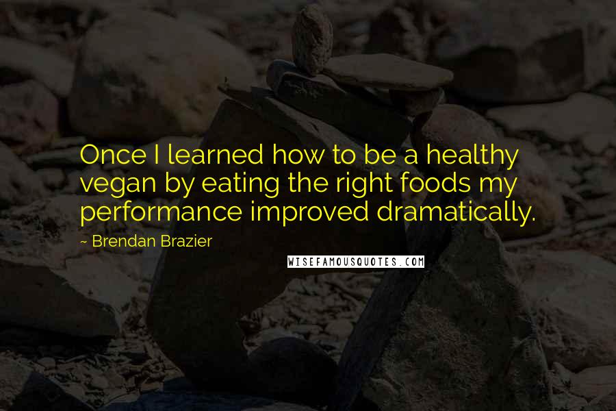 Brendan Brazier Quotes: Once I learned how to be a healthy vegan by eating the right foods my performance improved dramatically.