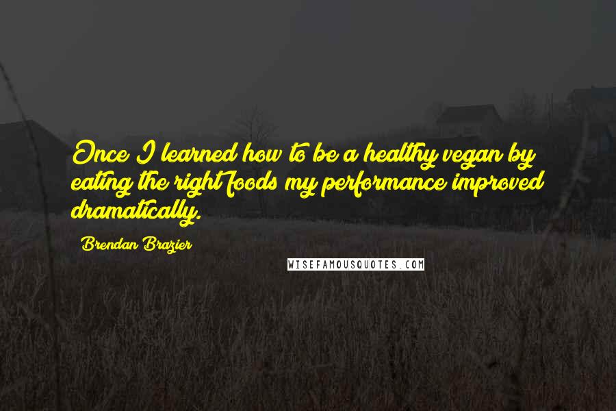 Brendan Brazier Quotes: Once I learned how to be a healthy vegan by eating the right foods my performance improved dramatically.