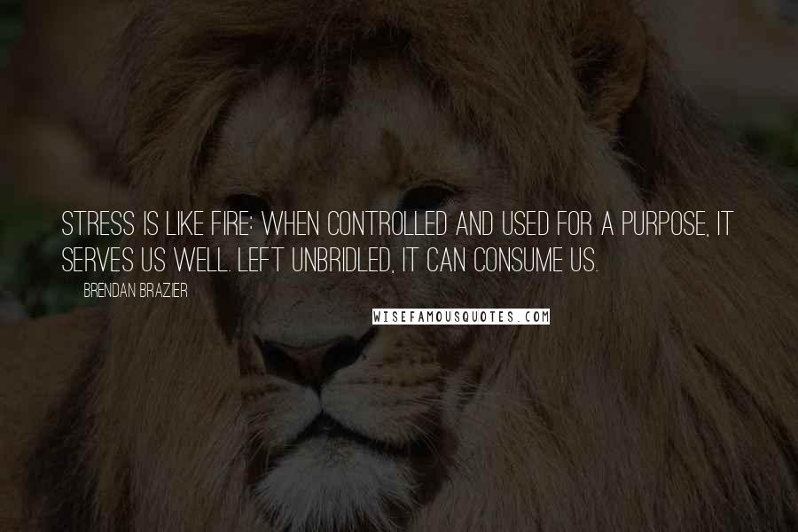 Brendan Brazier Quotes: Stress is like fire: When controlled and used for a purpose, it serves us well. Left unbridled, it can consume us.