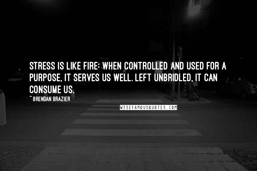 Brendan Brazier Quotes: Stress is like fire: When controlled and used for a purpose, it serves us well. Left unbridled, it can consume us.