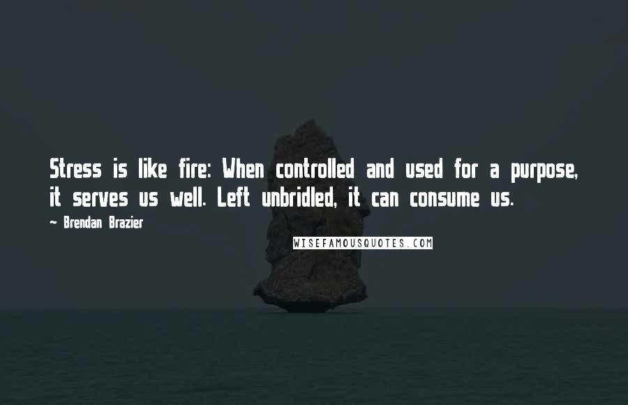 Brendan Brazier Quotes: Stress is like fire: When controlled and used for a purpose, it serves us well. Left unbridled, it can consume us.