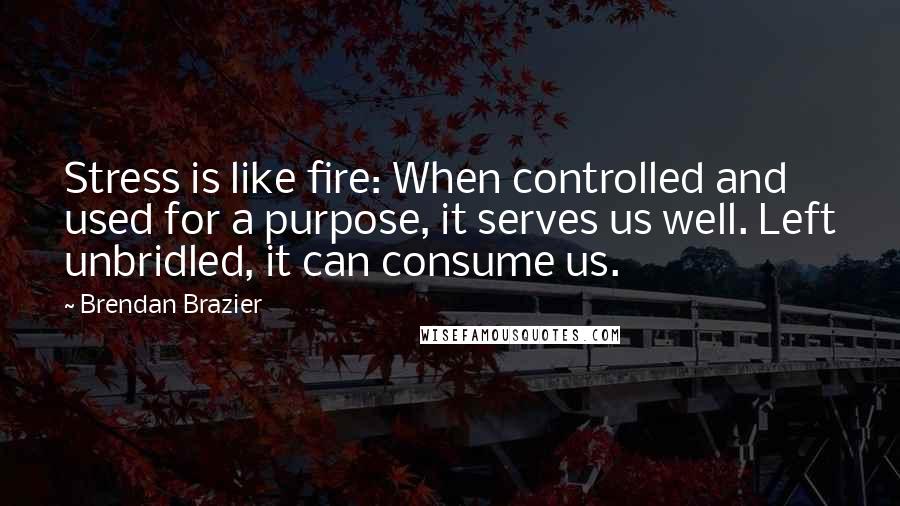 Brendan Brazier Quotes: Stress is like fire: When controlled and used for a purpose, it serves us well. Left unbridled, it can consume us.