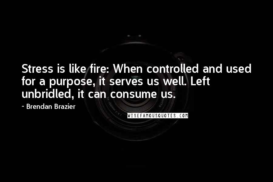 Brendan Brazier Quotes: Stress is like fire: When controlled and used for a purpose, it serves us well. Left unbridled, it can consume us.