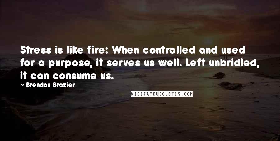 Brendan Brazier Quotes: Stress is like fire: When controlled and used for a purpose, it serves us well. Left unbridled, it can consume us.