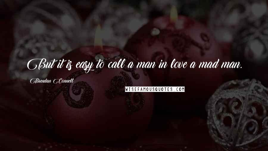 Brendan Connell Quotes: But it is easy to call a man in love a mad man.