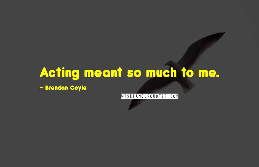 Brendan Coyle Quotes: Acting meant so much to me.