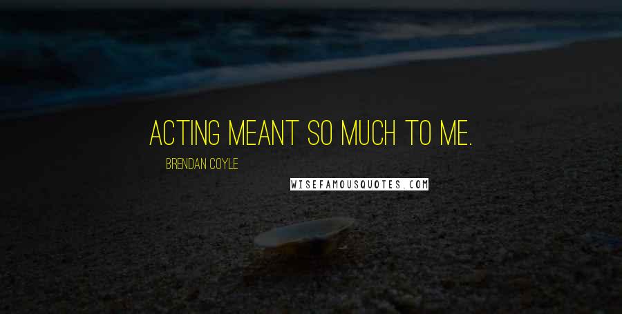 Brendan Coyle Quotes: Acting meant so much to me.