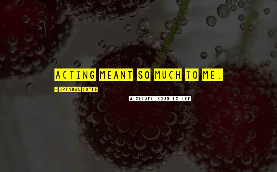 Brendan Coyle Quotes: Acting meant so much to me.