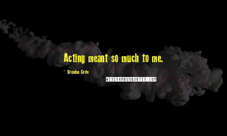 Brendan Coyle Quotes: Acting meant so much to me.