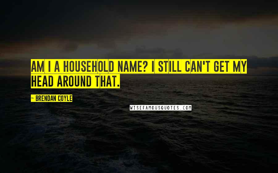 Brendan Coyle Quotes: Am I a household name? I still can't get my head around that.