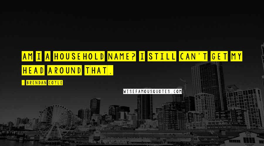 Brendan Coyle Quotes: Am I a household name? I still can't get my head around that.