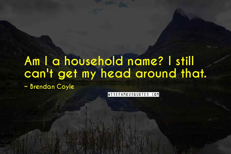 Brendan Coyle Quotes: Am I a household name? I still can't get my head around that.