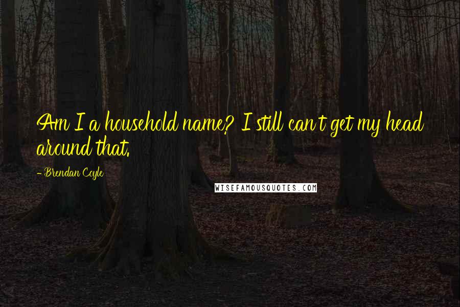 Brendan Coyle Quotes: Am I a household name? I still can't get my head around that.