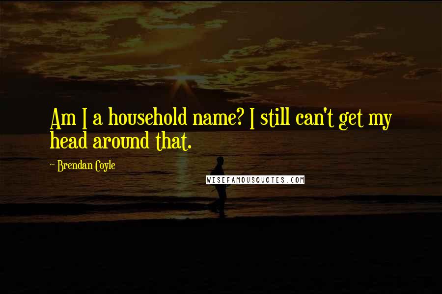 Brendan Coyle Quotes: Am I a household name? I still can't get my head around that.