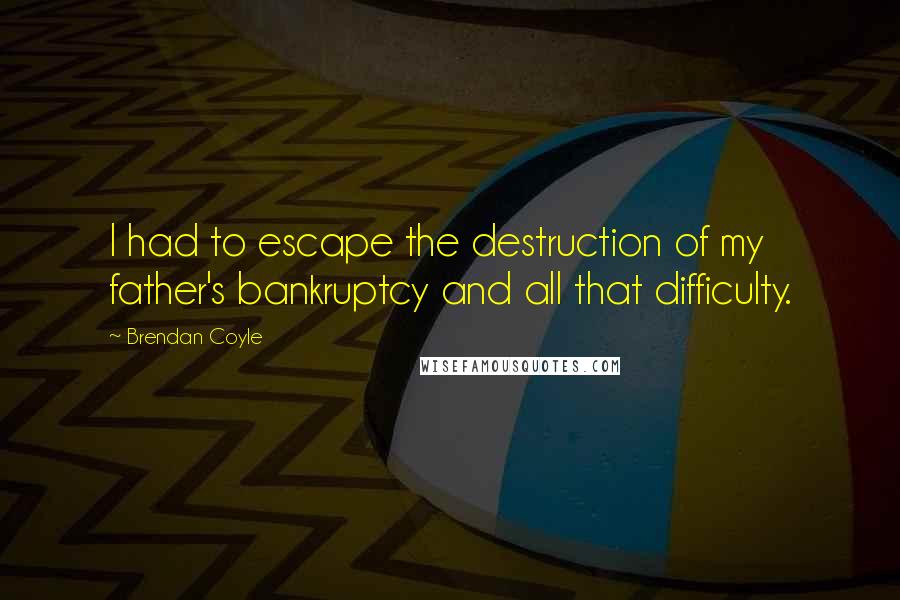 Brendan Coyle Quotes: I had to escape the destruction of my father's bankruptcy and all that difficulty.