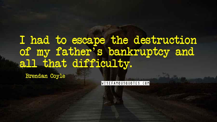 Brendan Coyle Quotes: I had to escape the destruction of my father's bankruptcy and all that difficulty.