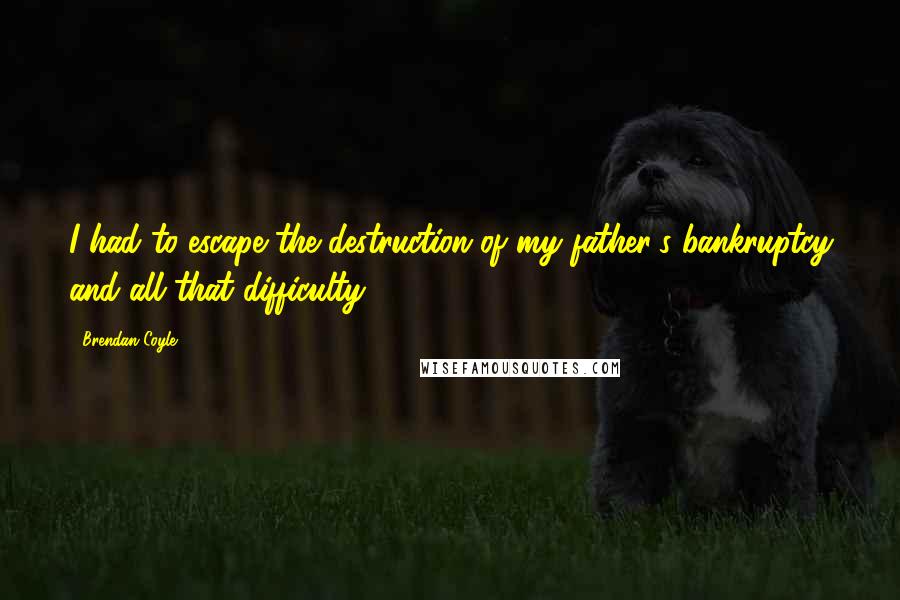 Brendan Coyle Quotes: I had to escape the destruction of my father's bankruptcy and all that difficulty.