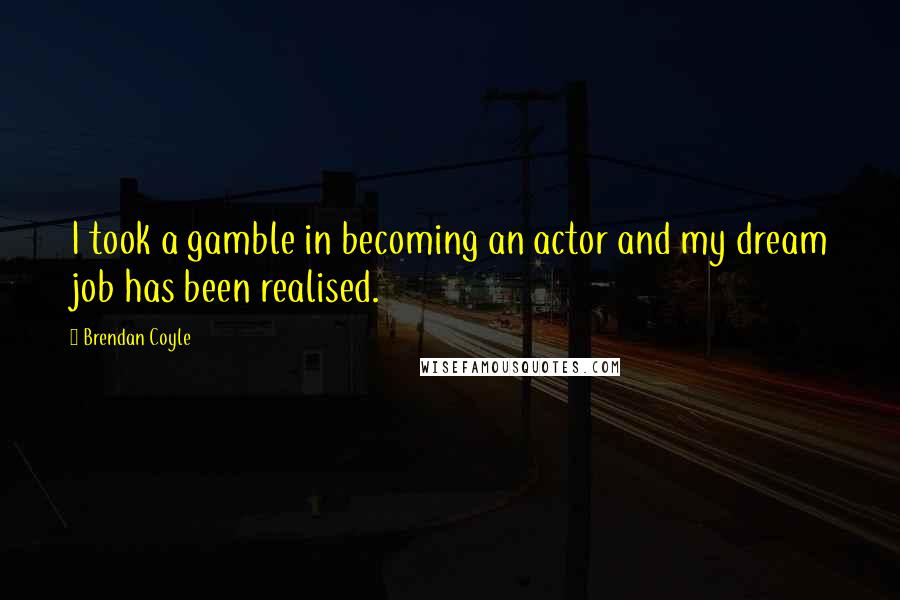 Brendan Coyle Quotes: I took a gamble in becoming an actor and my dream job has been realised.