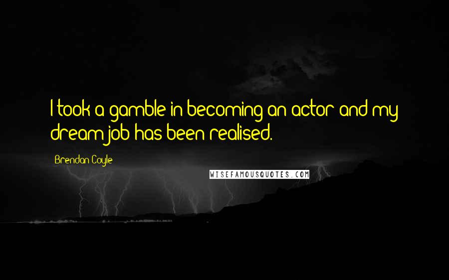 Brendan Coyle Quotes: I took a gamble in becoming an actor and my dream job has been realised.