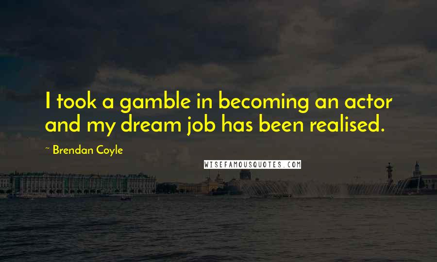 Brendan Coyle Quotes: I took a gamble in becoming an actor and my dream job has been realised.