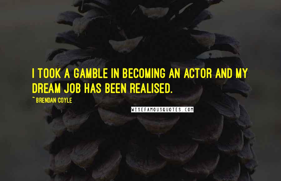 Brendan Coyle Quotes: I took a gamble in becoming an actor and my dream job has been realised.