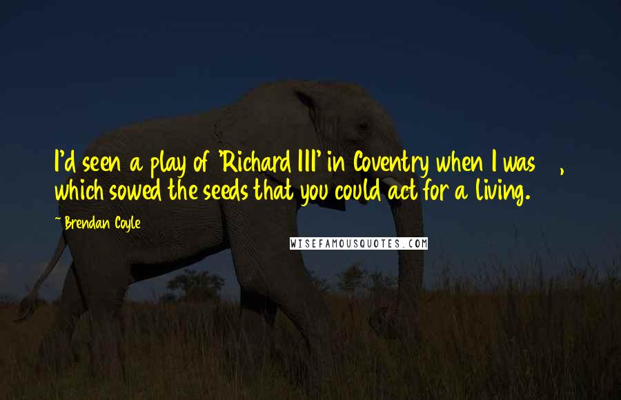 Brendan Coyle Quotes: I'd seen a play of 'Richard III' in Coventry when I was 15, which sowed the seeds that you could act for a living.