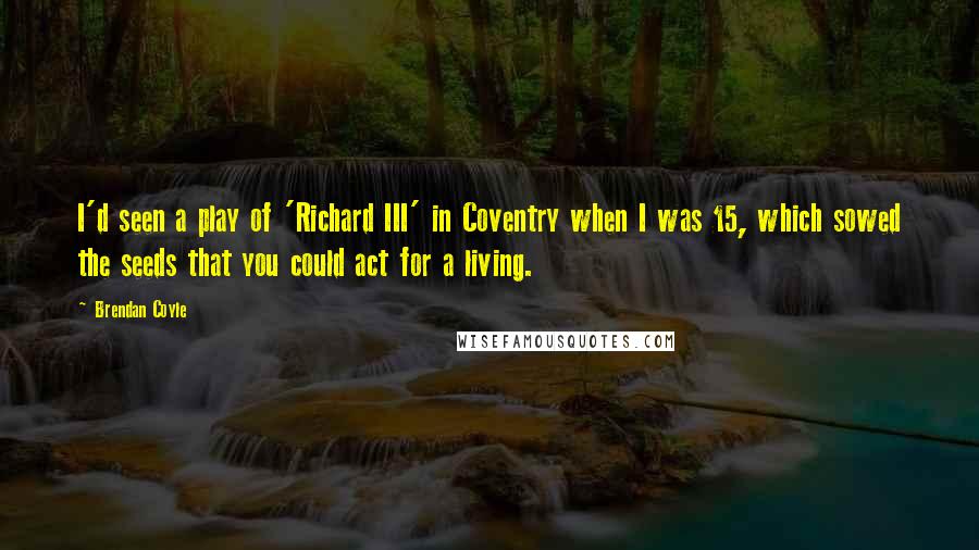 Brendan Coyle Quotes: I'd seen a play of 'Richard III' in Coventry when I was 15, which sowed the seeds that you could act for a living.