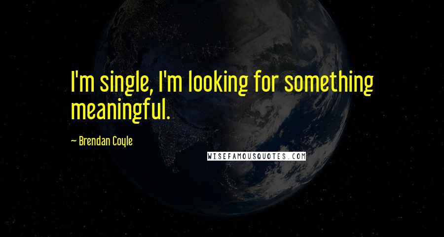 Brendan Coyle Quotes: I'm single, I'm looking for something meaningful.