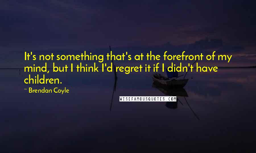 Brendan Coyle Quotes: It's not something that's at the forefront of my mind, but I think I'd regret it if I didn't have children.