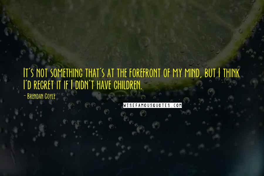 Brendan Coyle Quotes: It's not something that's at the forefront of my mind, but I think I'd regret it if I didn't have children.