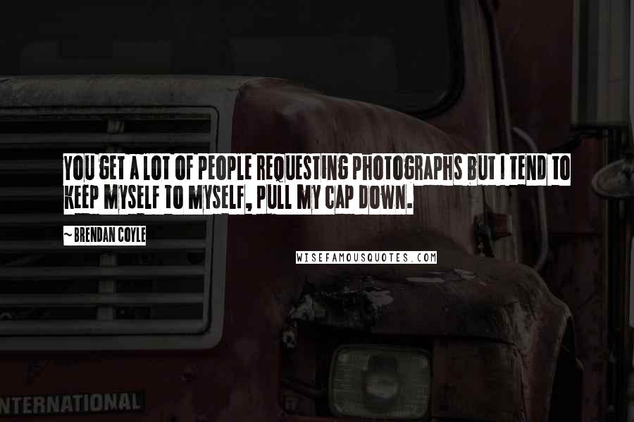 Brendan Coyle Quotes: You get a lot of people requesting photographs but I tend to keep myself to myself, pull my cap down.