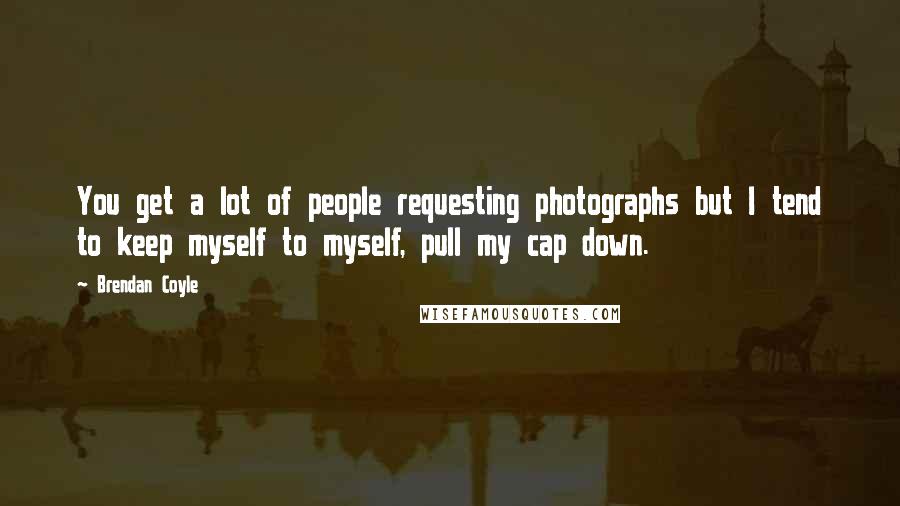 Brendan Coyle Quotes: You get a lot of people requesting photographs but I tend to keep myself to myself, pull my cap down.