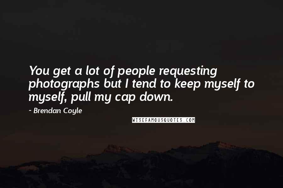 Brendan Coyle Quotes: You get a lot of people requesting photographs but I tend to keep myself to myself, pull my cap down.