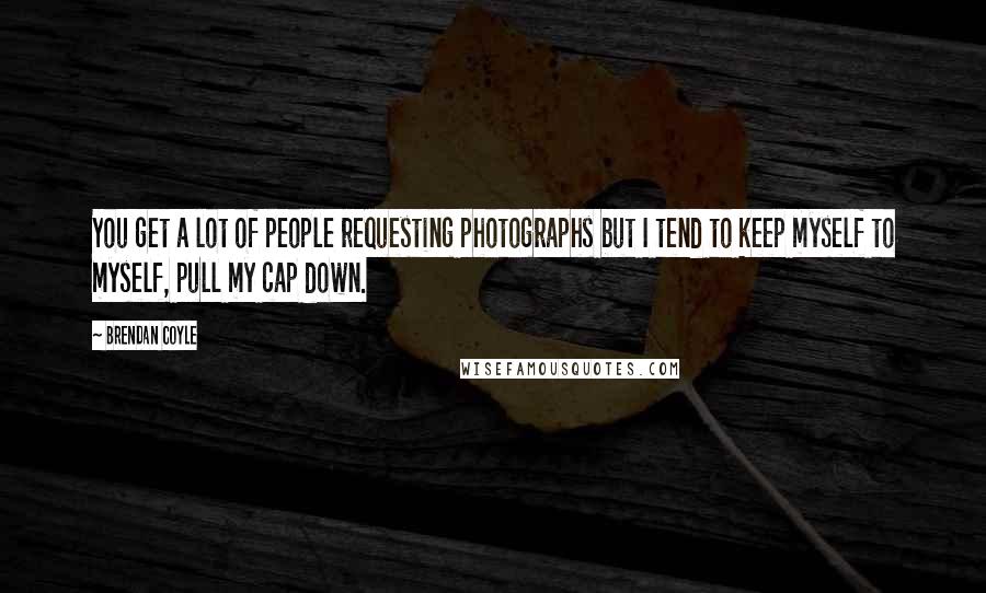 Brendan Coyle Quotes: You get a lot of people requesting photographs but I tend to keep myself to myself, pull my cap down.