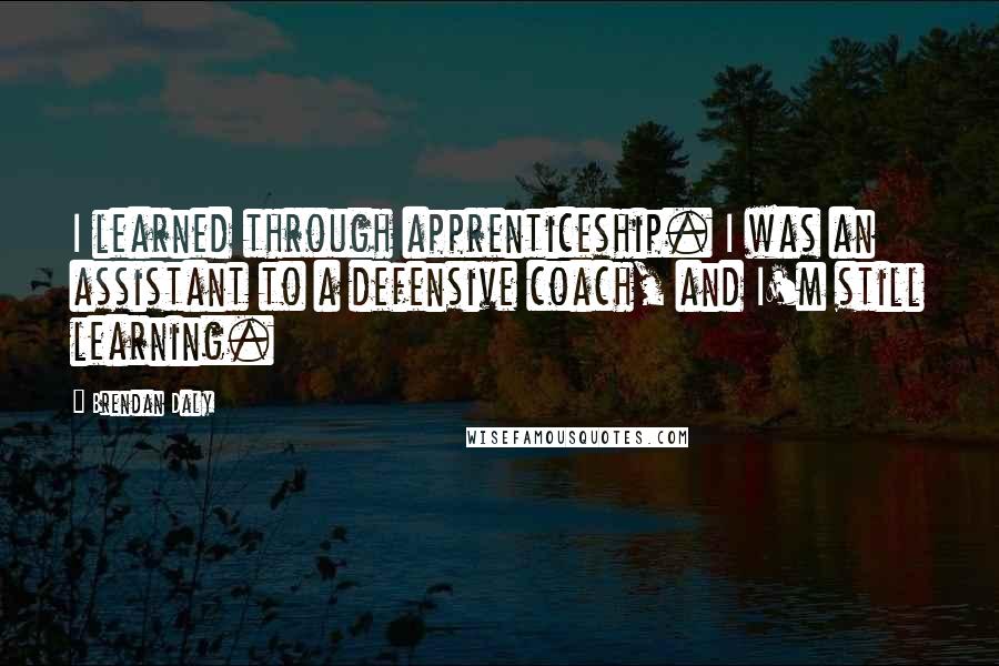 Brendan Daly Quotes: I learned through apprenticeship. I was an assistant to a defensive coach, and I'm still learning.