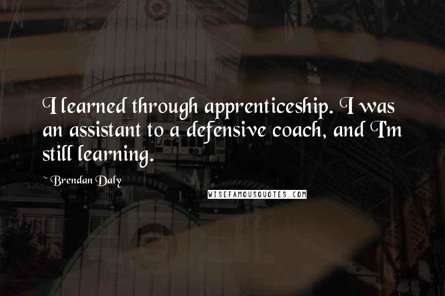 Brendan Daly Quotes: I learned through apprenticeship. I was an assistant to a defensive coach, and I'm still learning.