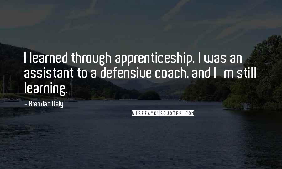 Brendan Daly Quotes: I learned through apprenticeship. I was an assistant to a defensive coach, and I'm still learning.