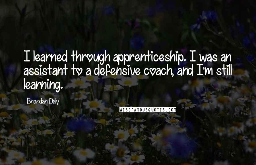 Brendan Daly Quotes: I learned through apprenticeship. I was an assistant to a defensive coach, and I'm still learning.