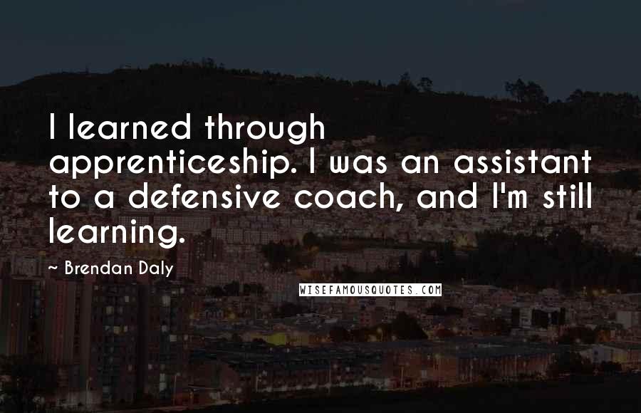 Brendan Daly Quotes: I learned through apprenticeship. I was an assistant to a defensive coach, and I'm still learning.
