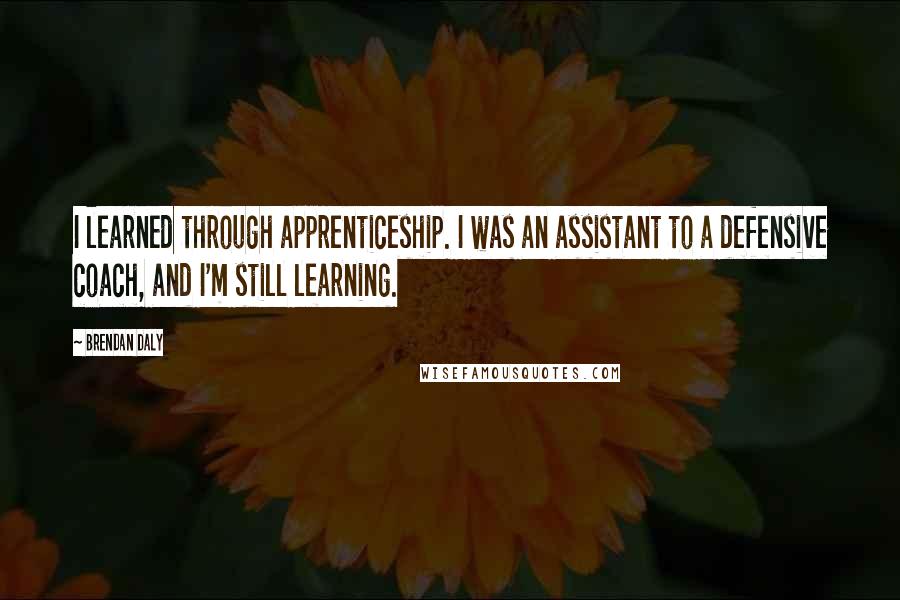 Brendan Daly Quotes: I learned through apprenticeship. I was an assistant to a defensive coach, and I'm still learning.